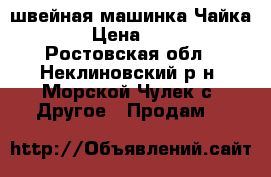 швейная машинка Чайка-243 › Цена ­ 3 000 - Ростовская обл., Неклиновский р-н, Морской Чулек с. Другое » Продам   